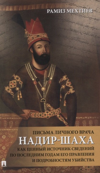 Письма личного врача Надир-Шаха как ценный источник сведений по последним годам его правления и подробностям убийства
Письма личного врача Надир-Шаха как ценный источник сведений по последним годам его правления и подробностям убийства
