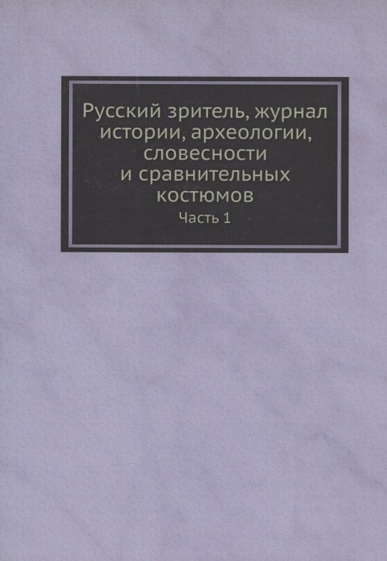 Русский зритель, журнал истории, археологии, словесности и сравнительных костюмов. Часть 1
Русский зритель, журнал истории, археологии, словесности и сравнительных костюмов. Часть 1