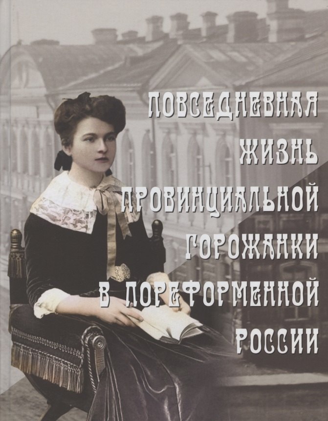 Повседневная жизнь провинциальной горожанки в пореформенной России. На материалах Оренбургской губернии второй половины XIX - начала XX века. Монография
Повседневная жизнь провинциальной горожанки в пореформенной России. На материалах Оренбургской губернии второй половины XIX - начала XX века. Монография
