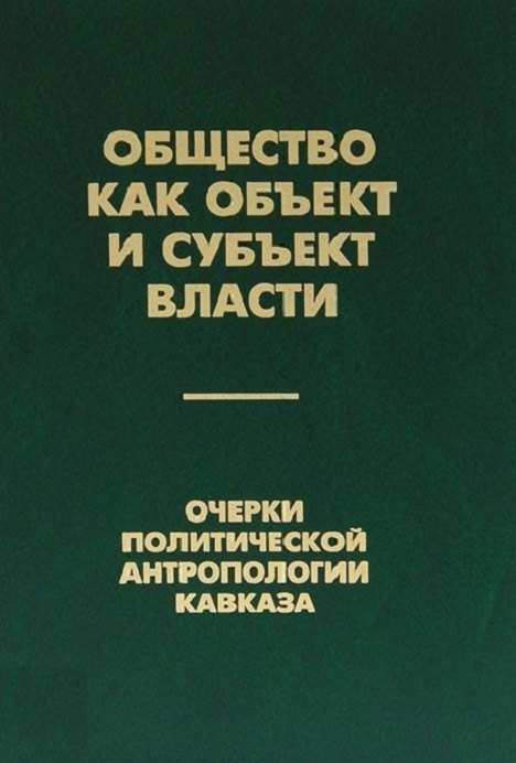 Общество как объект и субъект власти. Очерки политической антропологии Кавказа
Общество как объект и субъект власти. Очерки политической антропологии Кавказа