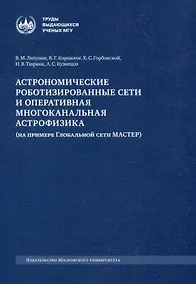 Купить Астрономические роботизированные сети и оперативная многоканальная астрофизика (на примере Глобальной сети МАСТЕР) : монография — Фото №1