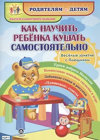 Купить Как научить ребенка кушать самостоятельно. Веселые занятия с Плюшиком. Уроки доброго Мишутки. Воспитание навыков гигиены в игре. Забавные стихи и рисунки. "Плюшевые" советы — Фото №1
