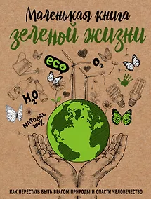 Купить Маленькая книга зеленой жизни: как перестать быть врагом природы и спасти человечество — Фото №1