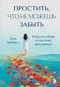 Купить Простить, что не можешь забыть. Отпустить обиды и счастливо жить дальше — Фото №1