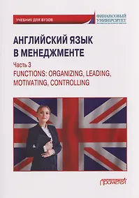 Купить Английский язык в менеджменте. Часть 3 / Functions: Organizing, Leading, Motivating, Controlling Part 3: Учебник — Фото №1