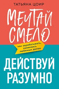 Купить Мечтай смело, действуй разумно. Как зарабатывать, занимаясь любимым делом — Фото №1
