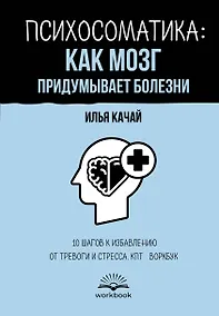 Купить Психосоматика: как мозг придумывает болезни. 10 шагов к избавлению от тревоги и стресса. КПТ-воркбук — Фото №1