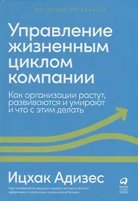 Купить Управление жизненным циклом компании: Как организации растут, развиваются и умирают и что с этим делать — Фото №1