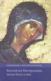 Купить Всесвятая Богородица, моли Бога о нас. Проповеди на Богородичные праздники 1990–2016 годов — Фото №1