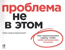 Купить Проблема не в этом: Как переосмыслить задачу, чтобы найти оптимальное решение — Фото №1