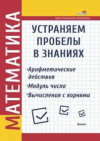 Купить Математика. Устраняем пробелы в знаниях. Арифметические действия. Модуль числа. Вычисления с корнями — Фото №1