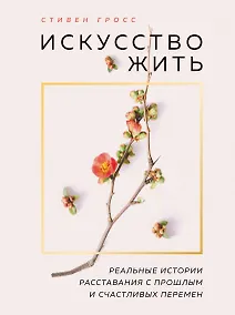 Купить Искусство жить. Реальные истории расставания с прошлым и счастливых перемен (нов.оф) — Фото №1