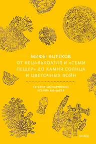 Купить Мифы ацтеков. От Кецалькоатля и «Семи пещер» до Камня Солнца и цветочных войн — Фото №1