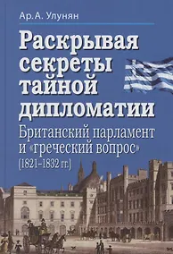 Купить Раскрывая секреты тайной дипломатии. Британский парламент и «греческий вопрос» (1821–1832 гг.) — Фото №1
