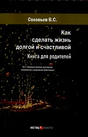 Купить Как сделать жизнь долгой и счастливой. Книга для родителей. Том1. Основные факторы деградации человечества и разрушения Цивилизации — Фото №1