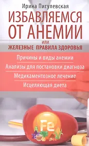 Купить Избавляемся от анемии, или Железные правила здоровья. Причины и виды анемии. Анализы для постановки диагноза. Медикаментозное лечение. Исцеляющая диета — Фото №1