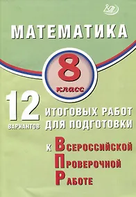 Купить Математика. 8 класс. 12 вариантов итоговых работ для подготовки к ВПР. Учебное пособие — Фото №1