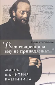 Купить "Руки священника ему не принадлежат…". Жизнь о. Дмитрия Клепинина — Фото №1