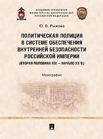Купить Политическая полиция в системе обеспечения внутренней безопасности Российской империи (вторая половина XIX–начало XX в.): монография — Фото №1