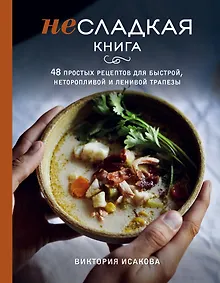 Купить Несладкая книга. 48 простых рецептов для быстрой, неторопливой и ленивой трапезы — Фото №1