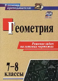Купить Геометрия. 7-8 классы. Решение задач на готовых чертежах. Издание 3-е, исправленное — Фото №1