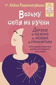 Купить Возьму себя на ручки. Дерзко и нежно о любви и принятии. Упражнения и практики для тех, кто не боится быть собой — Фото №1