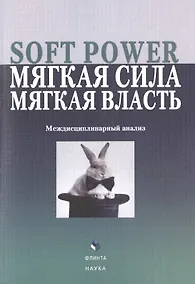 Купить Soft Power, мягкая сила, мягкая власть. Междисциплинарный анализ. Коллективная монография — Фото №1
