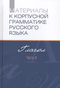 Купить Материалы к корпусной грамматике русского языка. Глагол. Часть I — Фото №1
