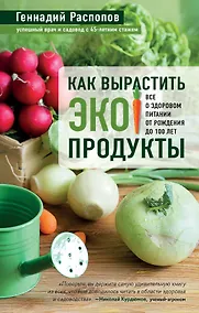 Купить Как вырастить экопродукты. Все о здоровом питании от рождения до 100 лет — Фото №1