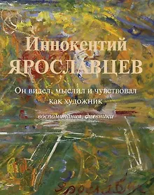Купить Иннокентий Ярославцев. Он видел, мыслил и чувствовал как художник. Воспоминания, дневники — Фото №1