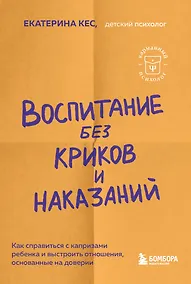 Купить Воспитание без криков и наказаний. Как справиться с истериками и капризами ребенка и выстроить отношения, основанные на доверии и любви — Фото №1