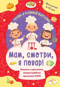 Купить Мам, смотри, я повар! Рецепты с картинками, которые ребенок приготовит САМ! — Фото №1