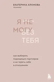 Купить Я не могу без тебя. Как выбирать подходящих партнеров и не терять себя в отношениях — Фото №1