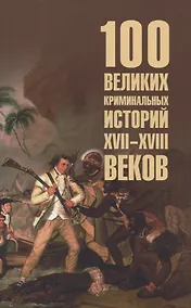 Купить 100 великих криминальных историй XVII- XVIII веков  (16+) — Фото №1