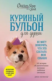 Купить Куриный бульон для души. Не могу поверить, что это сделала моя собака! 101 история об удивительных выходках любимых питомцев — Фото №1