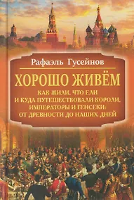 Купить Хорошо живём. Как жили, что ели и куда путешествовали короли, императоры и генсеки: от древности до наших дней — Фото №1