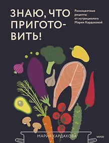 Купить Знаю, что приготовить! Разноцветные рецепты от нутрициолога Марии Кардаковой — Фото №1