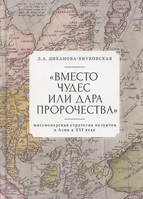 Купить "Вместо чудес или дара пророчества": миссионерская стратегия иезуитов в Азии в XVI веке — Фото №1