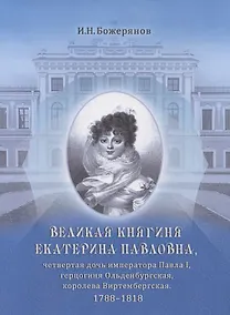 Купить Великая княгиня Екатерина Павловна, четвертая дочь императора Павла I, герцогиня Ольденбургская, королева Виртембергская. 1788-1818. Биографический очерк с приложением портрета и автографа — Фото №1