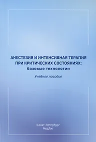 Купить Анестезия и интенсивная терапия при критических состояниях. Базовые технологии. Учебное пособие — Фото №1