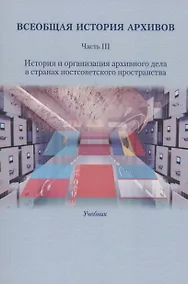 Купить Всеобщая история архивов: Часть III: История и организация архивного дела в странах постсоветского пространства — Фото №1