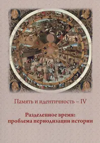 Купить Память и идентичность - IV. Разделенное время: проблема периодизации истории: Сборник статей по материалам Всероссийской научной конференции. Москва, 20-21 октября 2021 г. — Фото №1