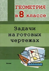 Купить Геометрия в 8 классе. Задачи на готовых чертежах — Фото №1
