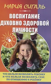 Купить Воспитание духовно здоровой личности. Что нельзя позволять ребенку и что нельзя позволять себе по отношению к ребенку — Фото №1