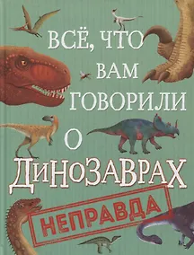 Купить Все, что вам говорили о динозаврах, - неправда! — Фото №1