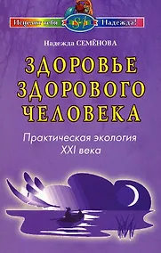 Купить Здоровье здорового человека Практическая экология 21 века (мягк) (Исцелит тебя Надежда). Семенова Н. (Диля) — Фото №1