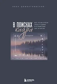 Купить В поисках кадра. Все, что вы хотели знать о съемке в путешествии шаг за шагом — Фото №1