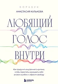Купить Любящий голос внутри: Воркбук. Как приручить внутреннего критика, чтобы перестать наказывать себя за свои ошибки и обрести свободу — Фото №1