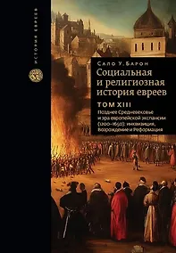 Купить Социальная и религиозная история евреев. Том ХIII. Позднее Средневековье и эра европейской экспансии (1200-1650): инквизиция, Возрождение и Реформация — Фото №1