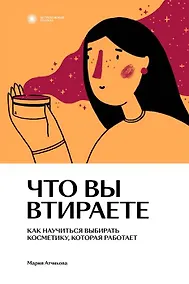 Купить Что вы втираете. Как научиться выбирать косметику, которая работает — Фото №1
